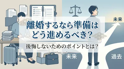 離婚するなら準備はどう進めるべき？後悔しないためのポイントとは？