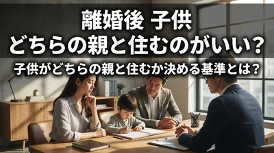 離婚後 子供 どちらの親と住むのがいい？子供がどちらの親と住むか決める基準とは？