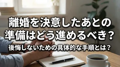 離婚を決意したあとの準備はどう進めるべき？後悔しないための具体的な手順とは？