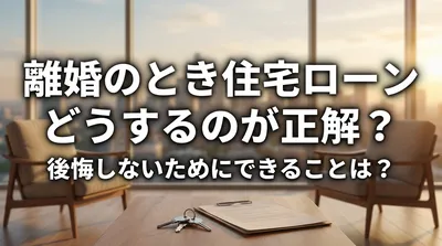 離婚のとき住宅ローンどうするのが正解？後悔しないためにできることは？