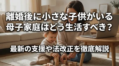 離婚後に小さな子供がいる母子家庭はどう生活すべき？最新の支援や法改正を徹底解説