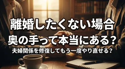 離婚したくない場合 奥の手って本当にある？夫婦関係を修復してもう一度やり直せる？