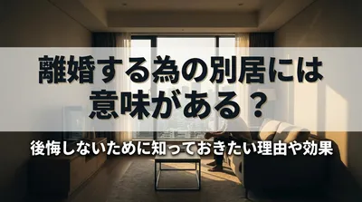 離婚する為の別居には意味がある？後悔しないために知っておきたい理由や効果