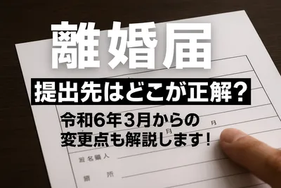 離婚届 提出先はどこが正解？令和6年3月からの変更点も解説します！